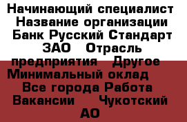 Начинающий специалист › Название организации ­ Банк Русский Стандарт, ЗАО › Отрасль предприятия ­ Другое › Минимальный оклад ­ 1 - Все города Работа » Вакансии   . Чукотский АО